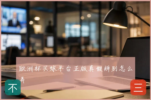 欧洲杯买球平台正版真假辨别怎么弄