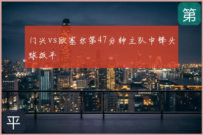 门兴vs欧塞尔第47分钟主队中锋头球扳平