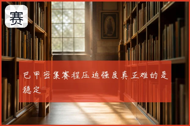 巴甲密集赛程压迫强度真正难的是稳定